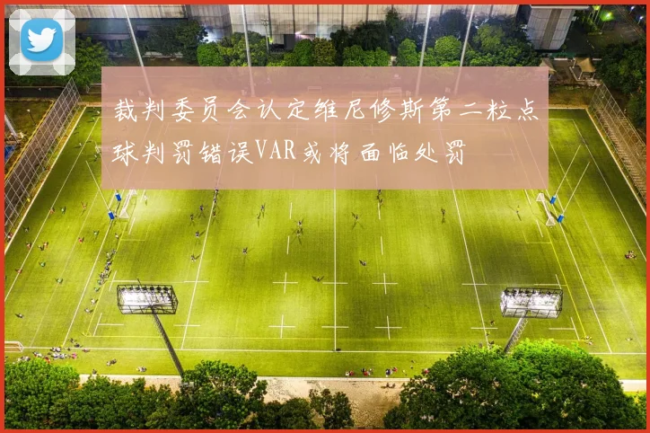 裁判委员会认定维尼修斯第二粒点球判罚错误VAR或将面临处罚