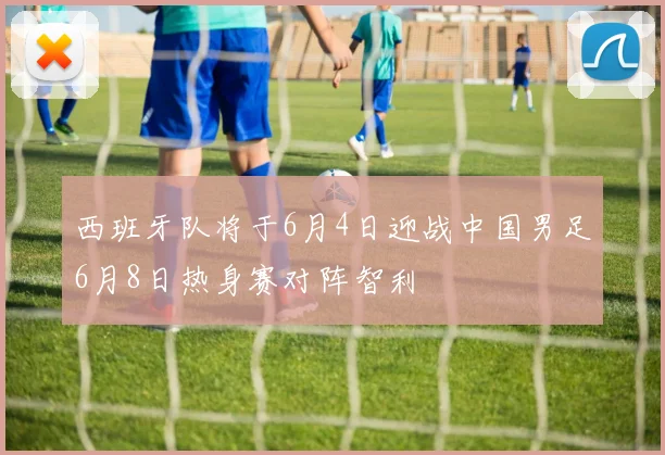 西班牙队将于6月4日迎战中国男足6月8日热身赛对阵智利