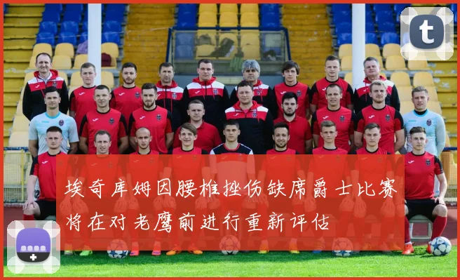 埃奇库姆因腰椎挫伤缺席爵士比赛将在对老鹰前进行重新评估