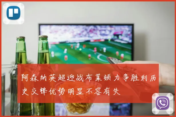 阿森纳英超迎战布莱顿力争胜利历史交锋优势明显不容有失