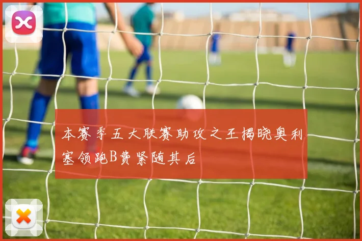 本赛季五大联赛助攻之王揭晓奥利塞领跑B费紧随其后