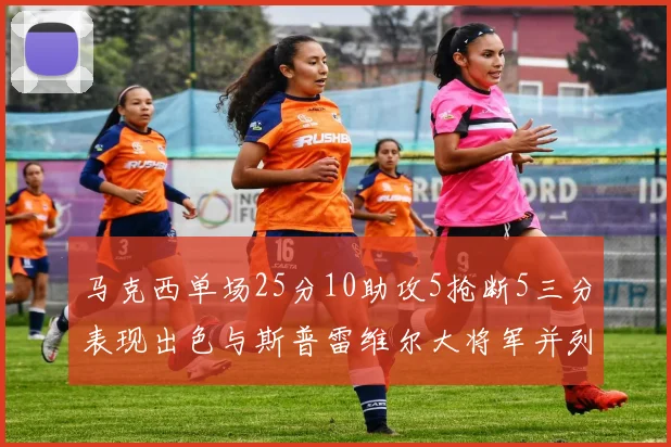 马克西单场25分10助攻5抢断5三分表现出色与斯普雷维尔大将军并列NBA历史第一
