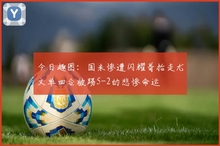 今日趣图：国米惨遭闪耀哥抬走尤文单回合被踢5-2的悲惨命运