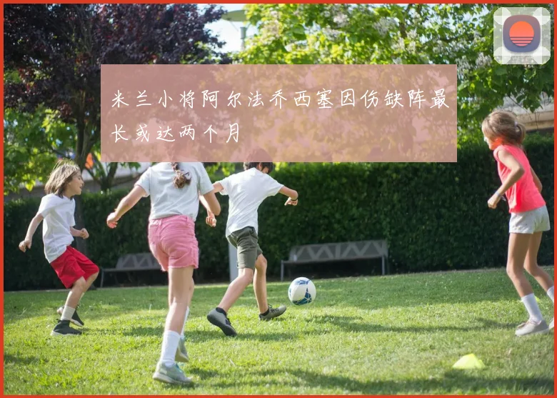 米兰小将阿尔法乔西塞因伤缺阵最长或达两个月