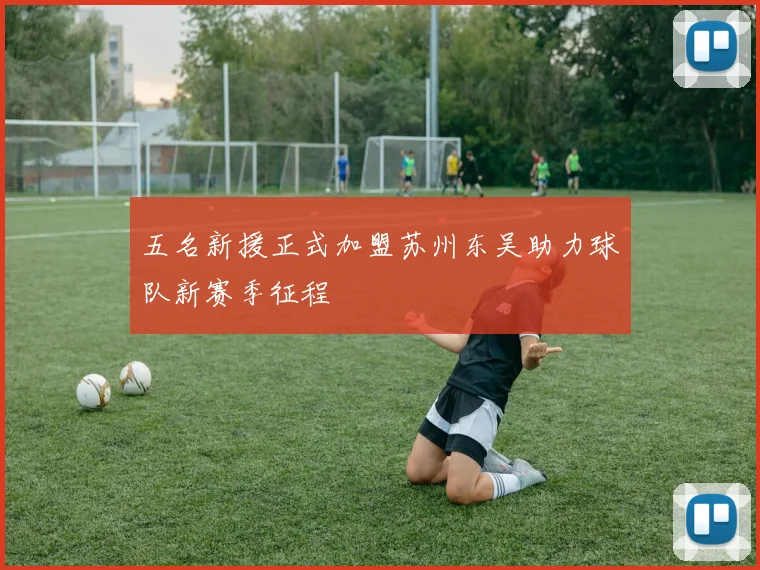 五名新援正式加盟苏州东吴助力球队新赛季征程