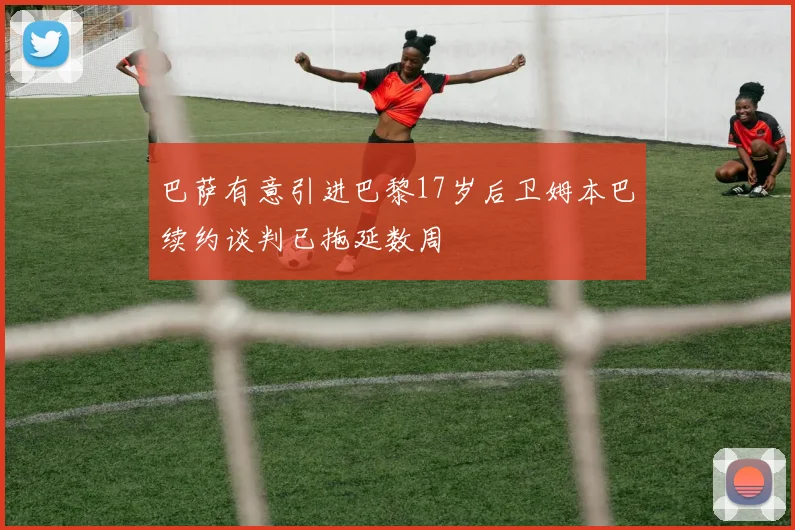 巴萨有意引进巴黎17岁后卫姆本巴续约谈判已拖延数周