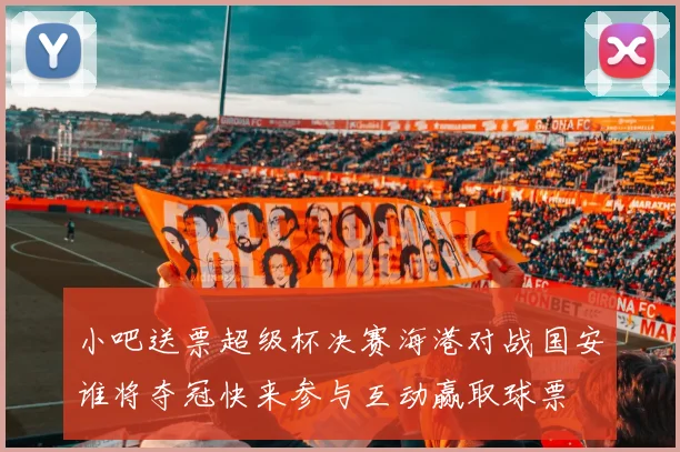 小吧送票超级杯决赛海港对战国安谁将夺冠快来参与互动赢取球票