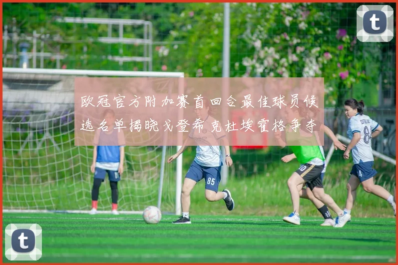 欧冠官方附加赛首回合最佳球员候选名单揭晓戈登希克杜埃霍格争夺荣誉