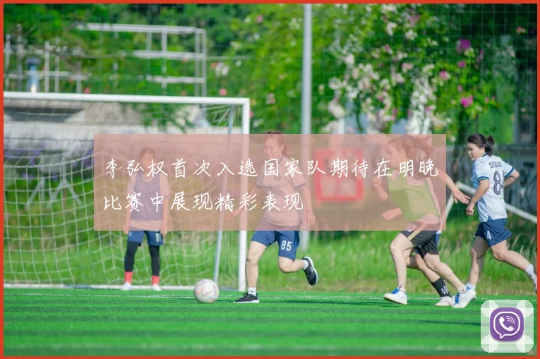 李弘权首次入选国家队期待在明晚比赛中展现精彩表现