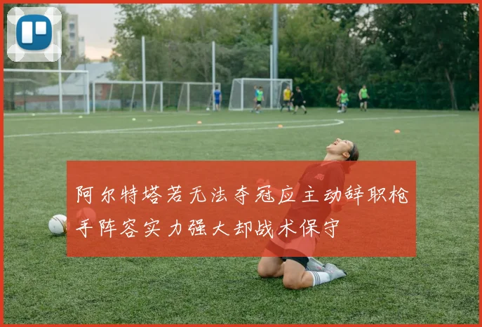 阿尔特塔若无法夺冠应主动辞职枪手阵容实力强大却战术保守
