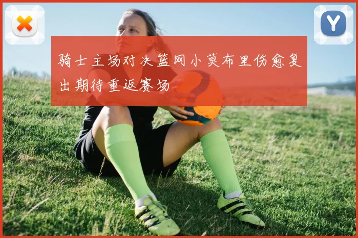 骑士主场对决篮网小莫布里伤愈复出期待重返赛场