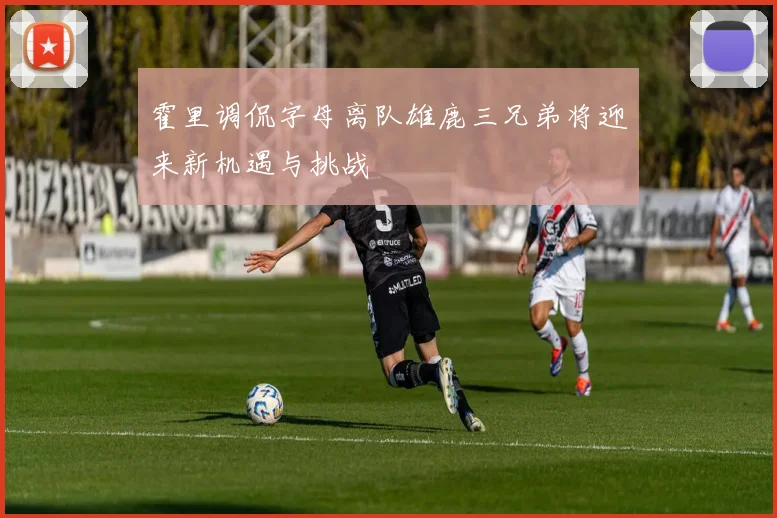 霍里调侃字母离队雄鹿三兄弟将迎来新机遇与挑战
