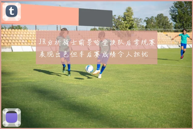 JR分析骑士前景哈登换队后常规赛表现出色但季后赛成绩令人担忧