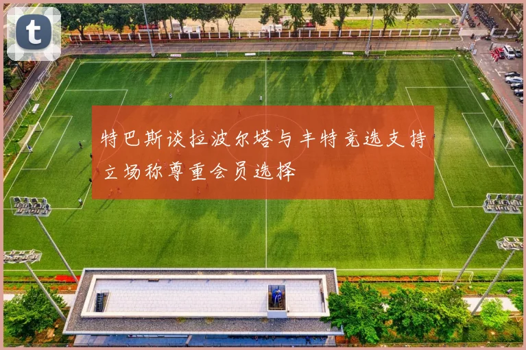 特巴斯谈拉波尔塔与丰特竞选支持立场称尊重会员选择