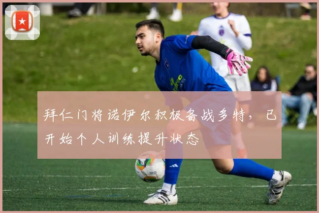 拜仁门将诺伊尔积极备战多特，已开始个人训练提升状态