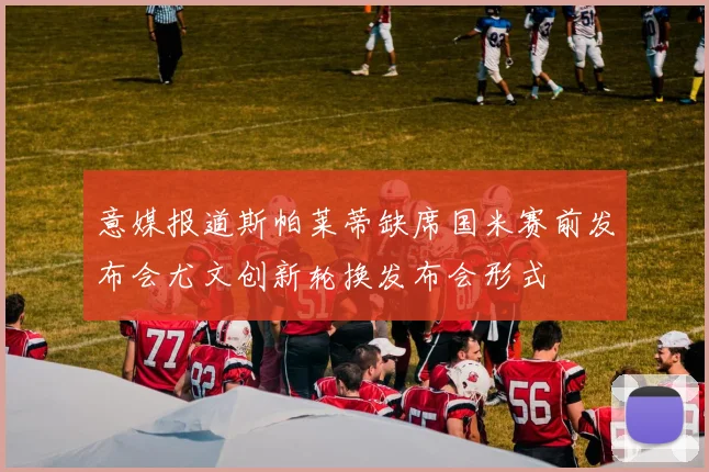 意媒报道斯帕莱蒂缺席国米赛前发布会尤文创新轮换发布会形式