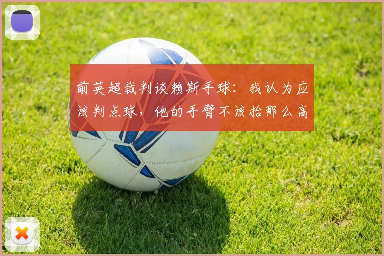 前英超裁判谈赖斯手球：我认为应该判点球，他的手臂不该抬那么高