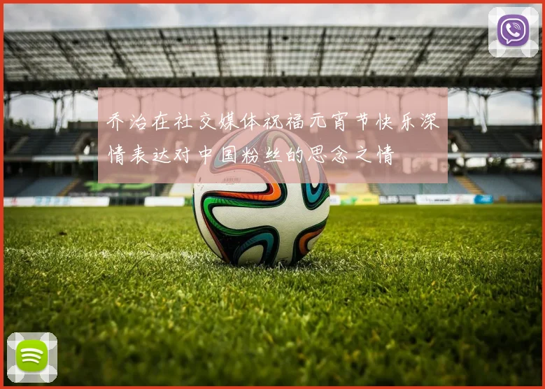 乔治在社交媒体祝福元宵节快乐深情表达对中国粉丝的思念之情