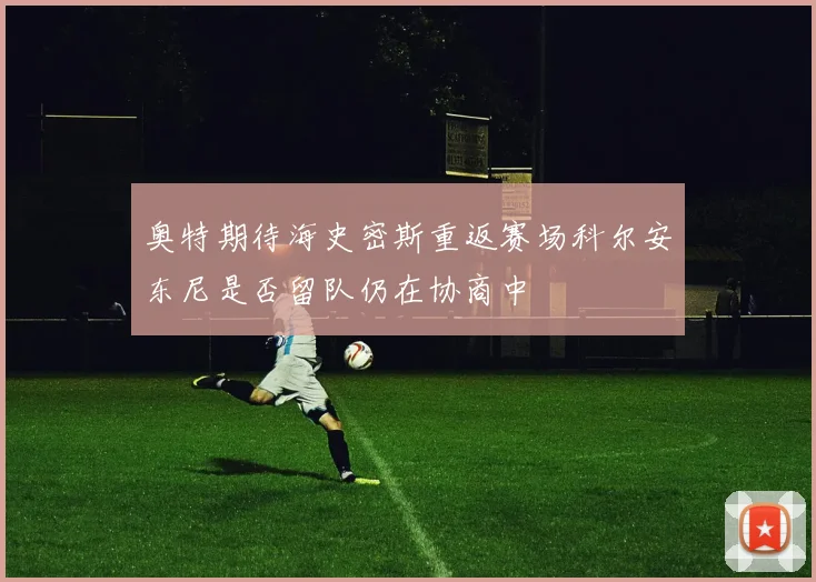 奥特期待海史密斯重返赛场科尔安东尼是否留队仍在协商中