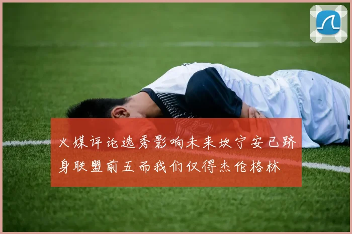 火媒评论选秀影响未来坎宁安已跻身联盟前五而我们仅得杰伦格林