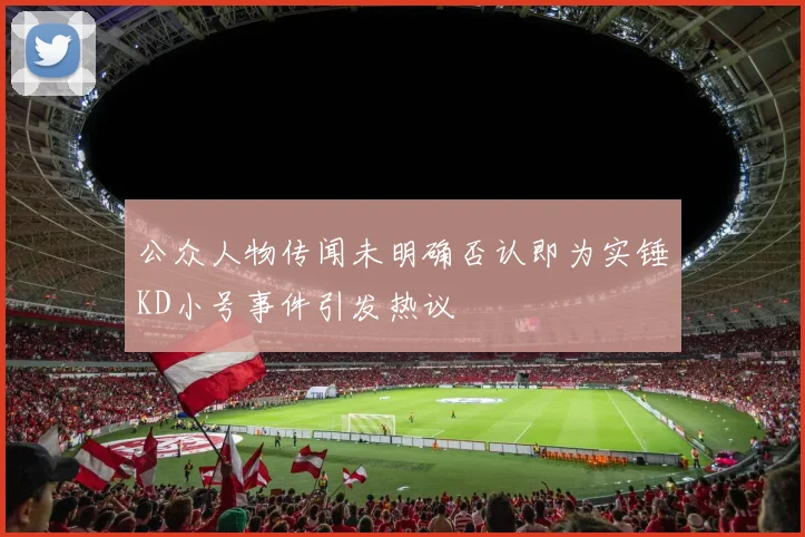 公众人物传闻未明确否认即为实锤KD小号事件引发热议