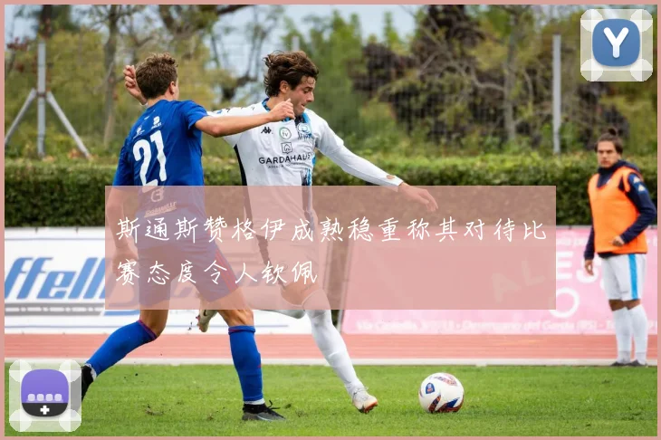 斯通斯赞格伊成熟稳重称其对待比赛态度令人钦佩